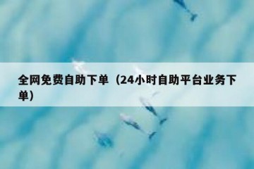 全网免费自助下单（24小时自助平台业务下单）