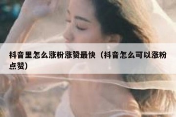 抖音里怎么涨粉涨赞最快（抖音怎么可以涨粉点赞）