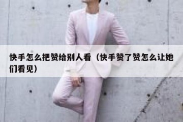 快手怎么把赞给别人看（快手赞了赞怎么让她们看见）