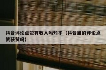 抖音评论点赞有收入吗知乎（抖音里的评论点赞获赞吗）