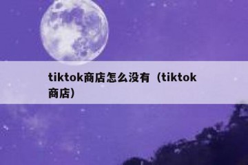 tiktok商店怎么没有（tiktok 商店）