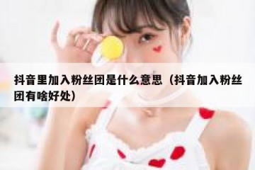 抖音里加入粉丝团是什么意思（抖音加入粉丝团有啥好处）