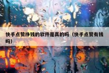 快手点赞挣钱的软件是真的吗（快手点赞有钱吗）