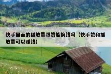 快手里面的播放量跟赞能换钱吗（快手赞和播放量可以赚钱）