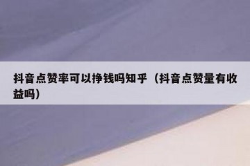 抖音点赞率可以挣钱吗知乎（抖音点赞量有收益吗）