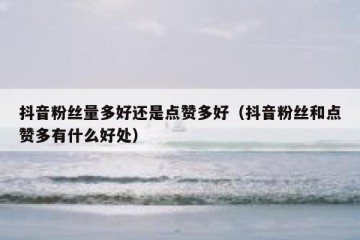 抖音粉丝量多好还是点赞多好（抖音粉丝和点赞多有什么好处）