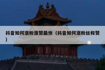 抖音如何涨粉涨赞最快（抖音如何涨粉丝和赞）