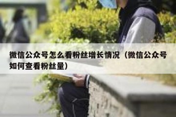 微信公众号怎么看粉丝增长情况（微信公众号如何查看粉丝量）
