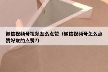 微信视频号视频怎么点赞（微信视频号怎么点赞好友的点赞?）