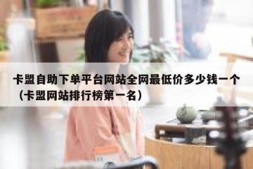 卡盟自助下单平台网站全网最低价多少钱一个（卡盟网站排行榜第一名）