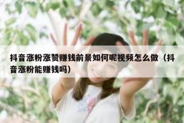 抖音涨粉涨赞赚钱前景如何呢视频怎么做（抖音涨粉能赚钱吗）