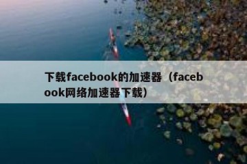 下载facebook的加速器（facebook网络加速器下载）