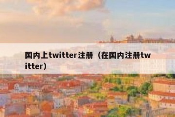 国内上twitter注册（在国内注册twitter）