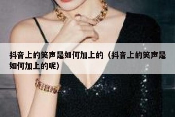 抖音上的笑声是如何加上的（抖音上的笑声是如何加上的呢）