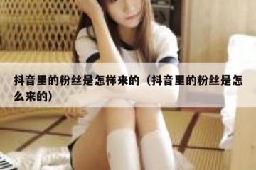 抖音里的粉丝是怎样来的（抖音里的粉丝是怎么来的）