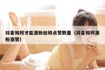 抖音如何才能涨粉丝和点赞数量（抖音如何涨粉涨赞）