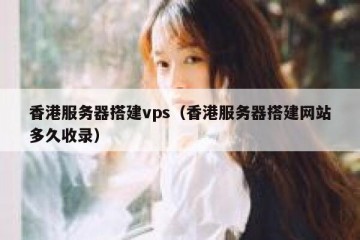 香港服务器搭建vps（香港服务器搭建网站多久收录）