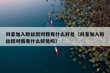 抖音加入粉丝团对我有什么好处（抖音加入粉丝团对我有什么好处吗）