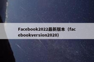 Facebook2022最新版本（facebookversion2020）