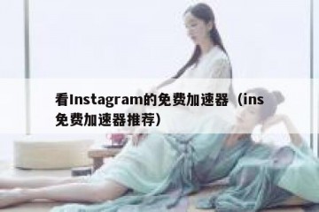 看Instagram的免费加速器（ins免费加速器推荐）