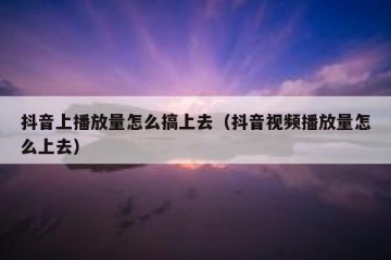 抖音上播放量怎么搞上去（抖音视频播放量怎么上去）