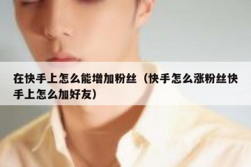 在快手上怎么能增加粉丝（快手怎么涨粉丝快手上怎么加好友）
