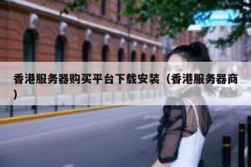 香港服务器购买平台下载安装（香港服务器商）
