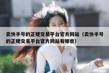 卖快手号的正规交易平台官方网站（卖快手号的正规交易平台官方网站有哪些）