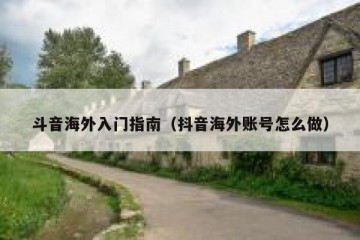 斗音海外入门指南（抖音海外账号怎么做）