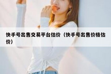 快手号出售交易平台估价（快手号出售价格估价）