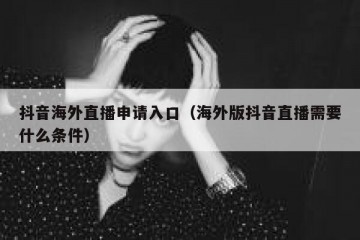 抖音海外直播申请入口（海外版抖音直播需要什么条件）