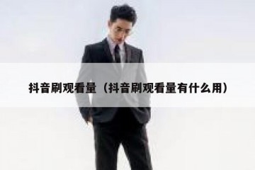 抖音刷观看量（抖音刷观看量有什么用）