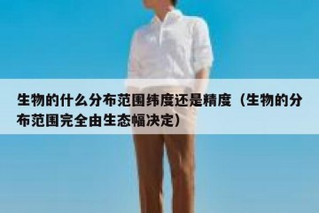 生物的什么分布范围纬度还是精度（生物的分布范围完全由生态幅决定）