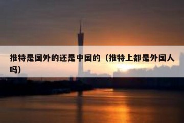 推特是国外的还是中国的（推特上都是外国人吗）