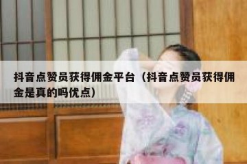 抖音点赞员获得佣金平台（抖音点赞员获得佣金是真的吗优点）