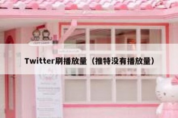 Twitter刷播放量（推特没有播放量）