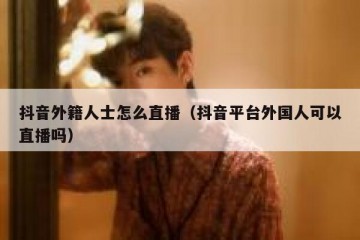 抖音外籍人士怎么直播（抖音平台外国人可以直播吗）