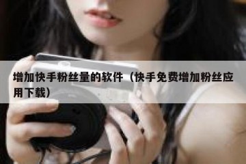 增加快手粉丝量的软件（快手免费增加粉丝应用下载）