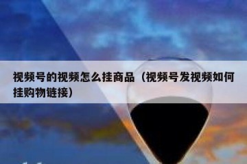 视频号的视频怎么挂商品（视频号发视频如何挂购物链接）