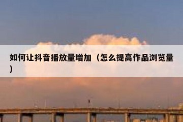 如何让抖音播放量增加（怎么提高作品浏览量）