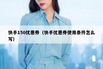 快手150优惠券（快手优惠券使用条件怎么写）