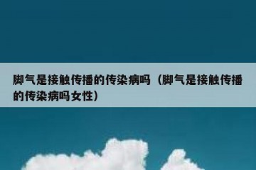 脚气是接触传播的传染病吗（脚气是接触传播的传染病吗女性）