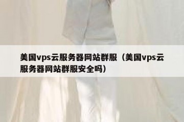 美国vps云服务器网站群服（美国vps云服务器网站群服安全吗）