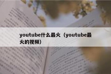 youtube什么最火（youtube最火的视频）