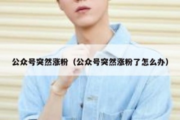 公众号突然涨粉（公众号突然涨粉了怎么办）