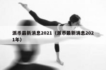 派币最新消息2021（派币最新消息2021年）