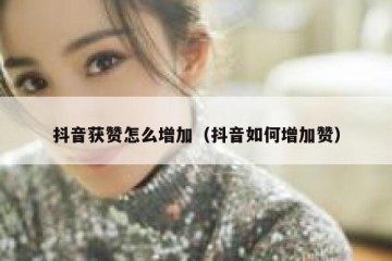 抖音获赞怎么增加（抖音如何增加赞）