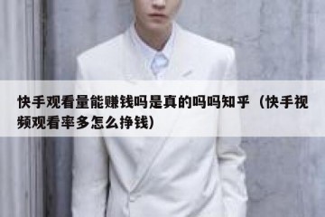 快手观看量能赚钱吗是真的吗吗知乎（快手视频观看率多怎么挣钱）