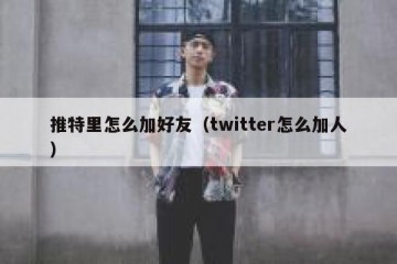 推特里怎么加好友（twitter怎么加人）