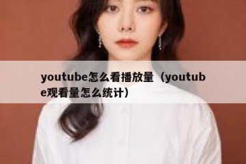 youtube怎么看播放量（youtube观看量怎么统计）
